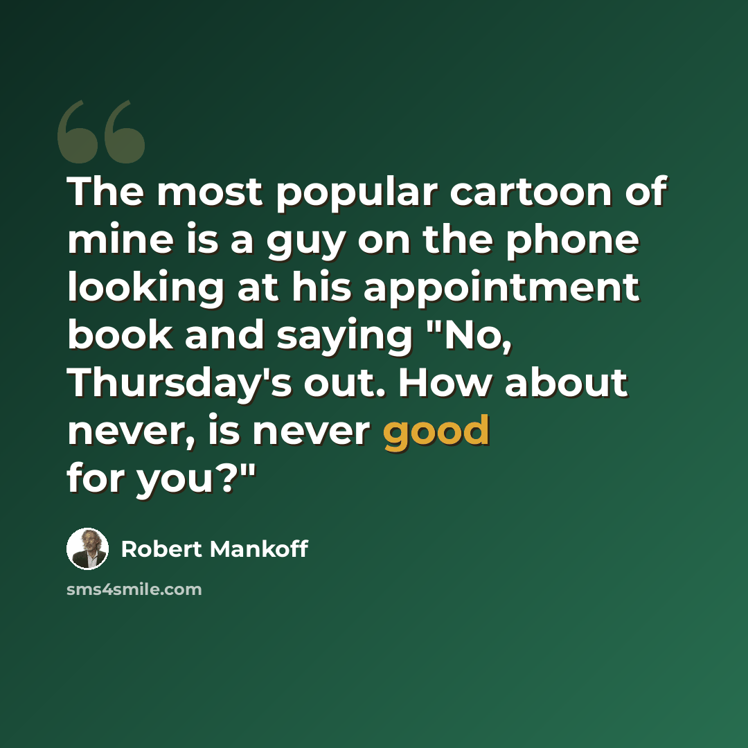 “The most popular cartoon of mine is a guy on the phone looking at his appointment book and saying "No, Thursday's out. How about never, is never good for you?"” quote by Robert Mankoff