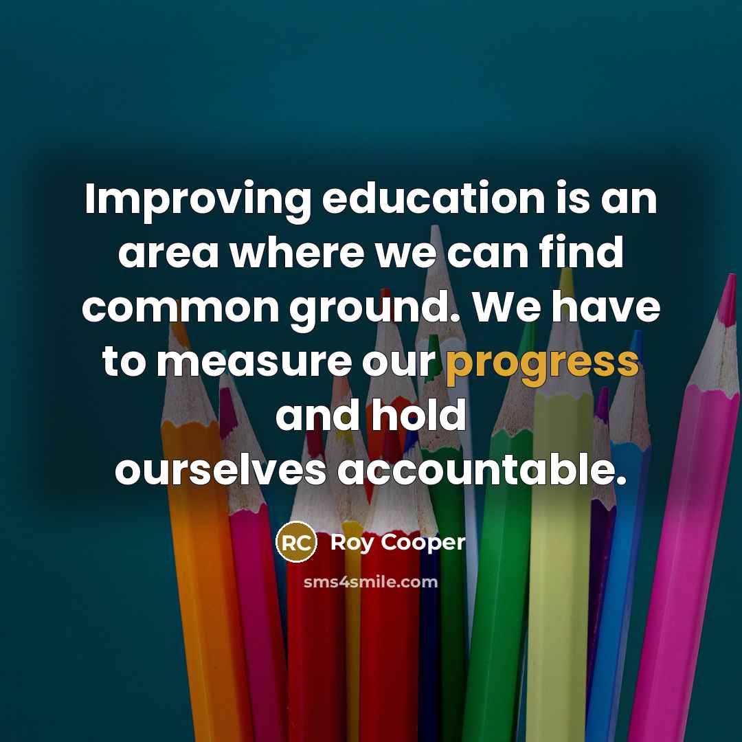 “Improving education is an area where we can find common ground. We have to measure our progress and hold ourselves accountable.” quote by Roy Cooper
