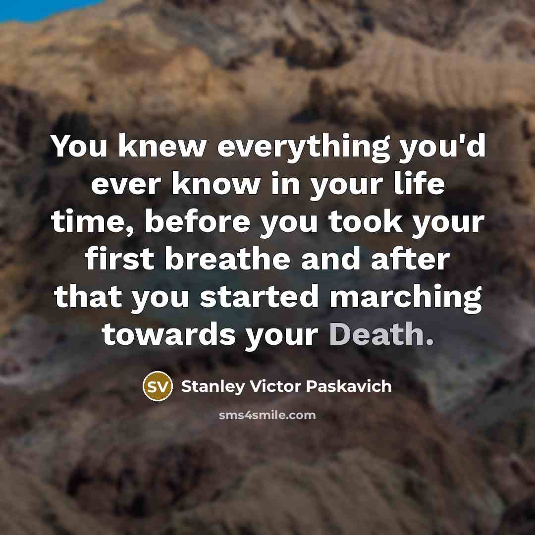 “You knew everything you'd ever know in your life time, before you took your first breathe and after that you started marching towards your Death.” quote by Stanley Victor Paskavich