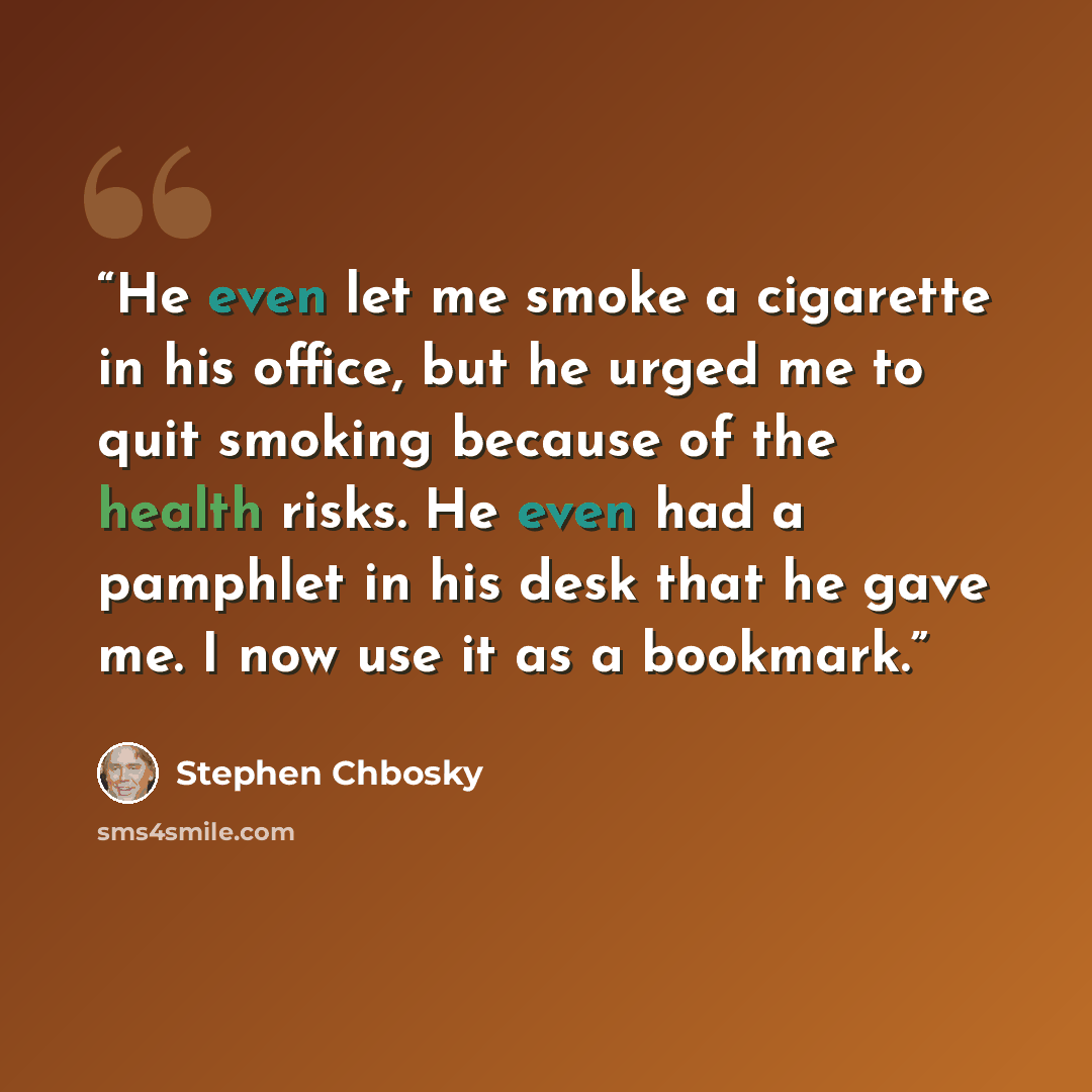 “He even let me smoke a cigarette in his office, but he urged me to quit smoking because of the health risks. He even had a pamphlet in his desk that he gave me. I now use it as a bookmark.” quote by Stephen Chbosky