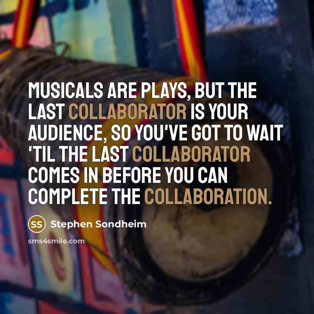 “Musicals are plays, but the last collaborator is your audience, so you've got to wait 'til the last collaborator comes in before you can complete the collaboration.” quote by Stephen Sondheim