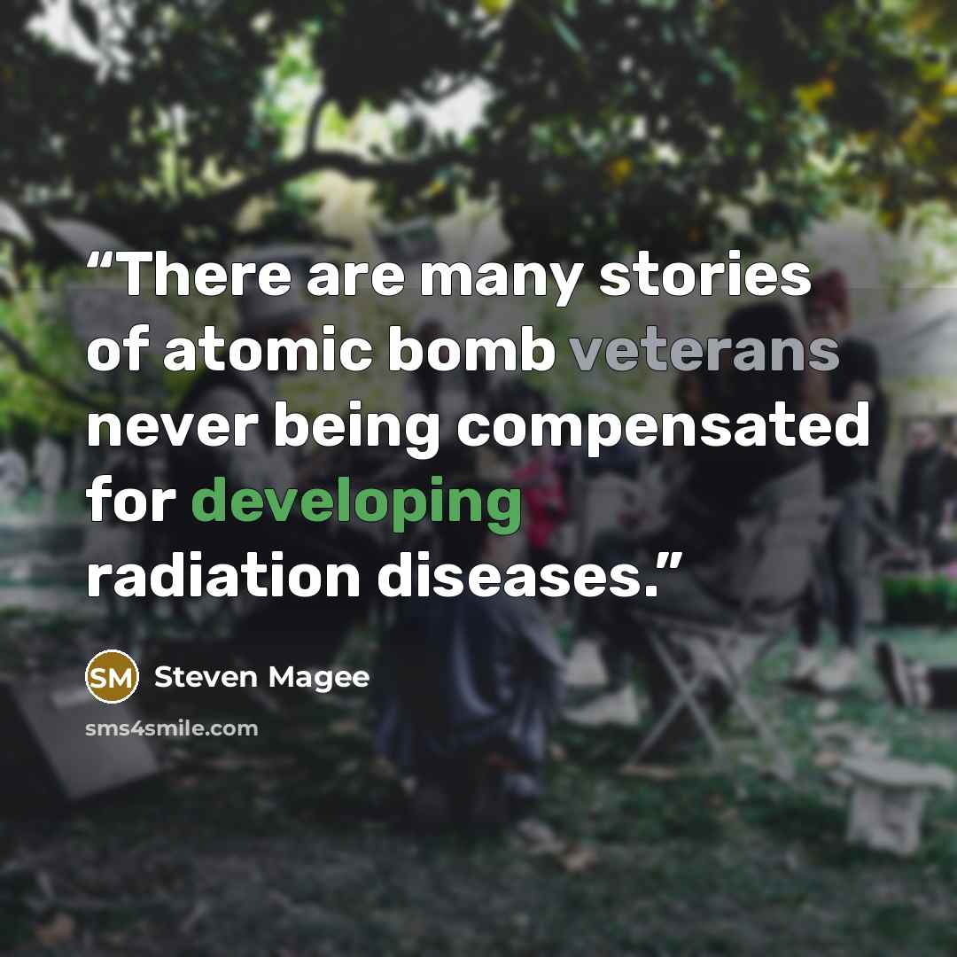 “There are many stories of atomic bomb veterans never being compensated for developing radiation diseases.” quote by Steven Magee
