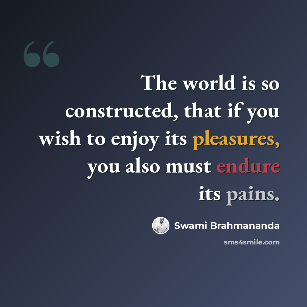 “The world is so constructed, that if you wish to enjoy its pleasures, you also must endure its pains.” quote by Swami Brahmananda