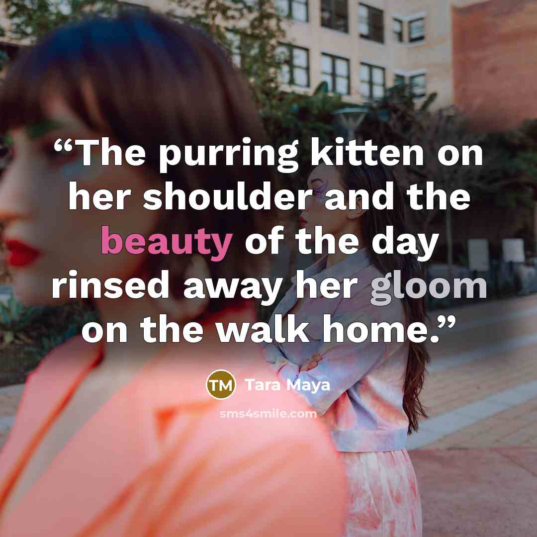“The purring kitten on her shoulder and the beauty of the day rinsed away her gloom on the walk home.” quote by Tara Maya
