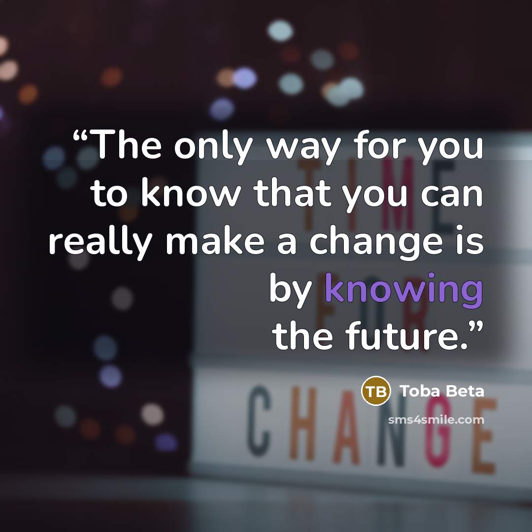 “The only way for you to know that you can really make a change is by knowing the future.” quote by Toba Beta