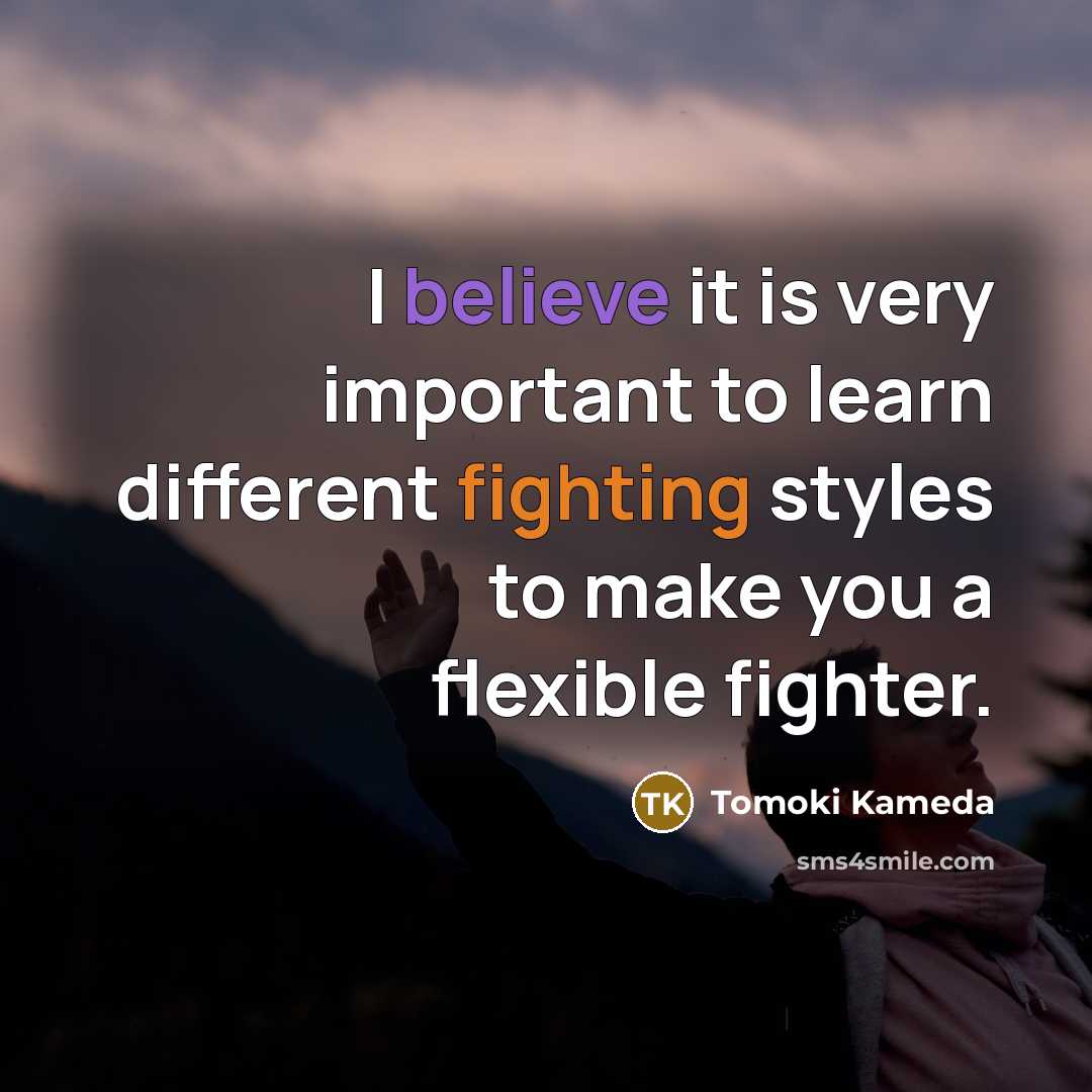 “I believe it is very important to learn different fighting styles to make you a flexible fighter.” quote by Tomoki Kameda