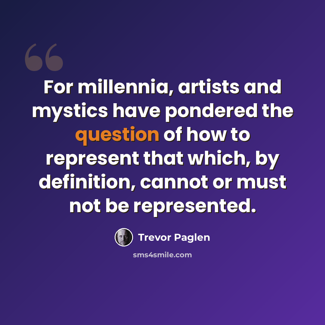 “For millennia, artists and mystics have pondered the question of how to represent that which, by definition, cannot or must not be represented.” quote by Trevor Paglen