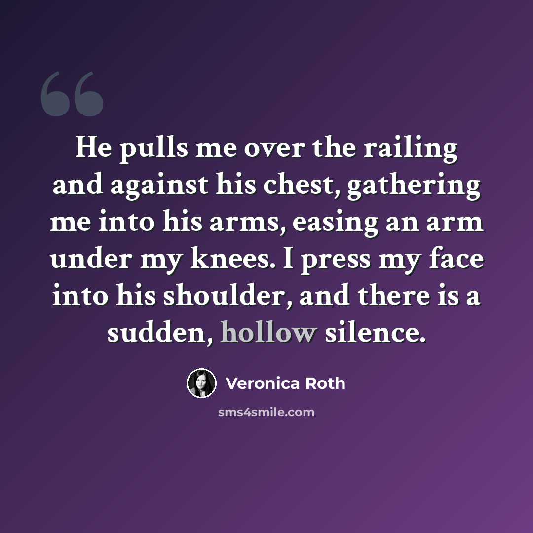 “He pulls me over the railing and against his chest, gathering me into his arms, easing an arm under my knees. I press my face into his shoulder, and there is a sudden, hollow silence.” quote by Veronica Roth