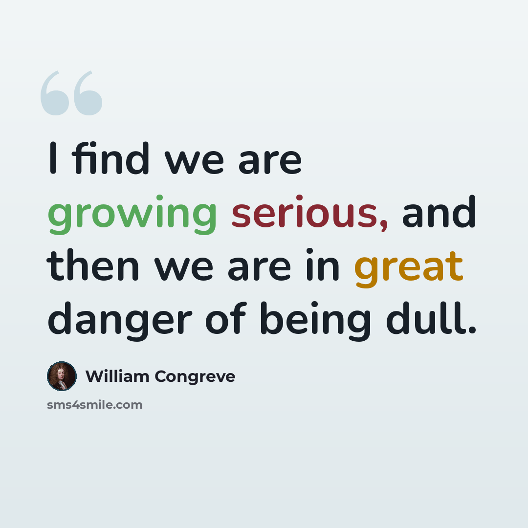 “I find we are growing serious, and then we are in great danger of being dull.” quote by William Congreve