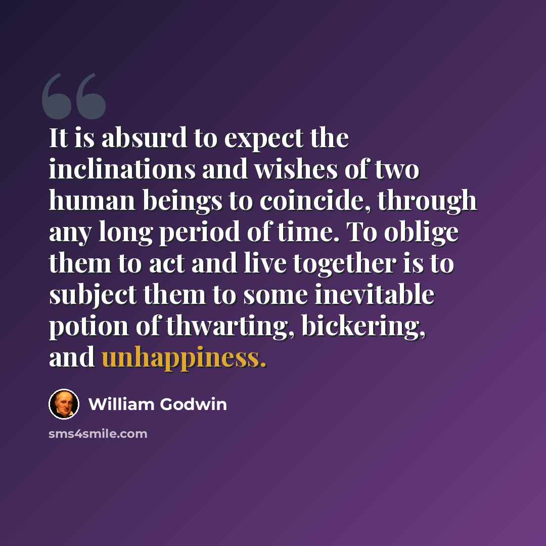 “It is absurd to expect the inclinations and wishes of two human beings to coincide, through any long period of time. To oblige them to act and live together is to subject them to some inevitable potion of thwarting, bickering, and unhappiness.” quote by William Godwin