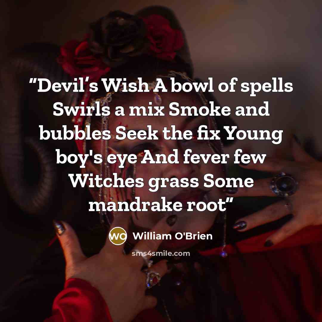 “Devil’s Wish A bowl of spells Swirls a mix Smoke and bubbles Seek the fix Young boy's eye And fever few Witches grass Some mandrake root” quote by William O'Brien