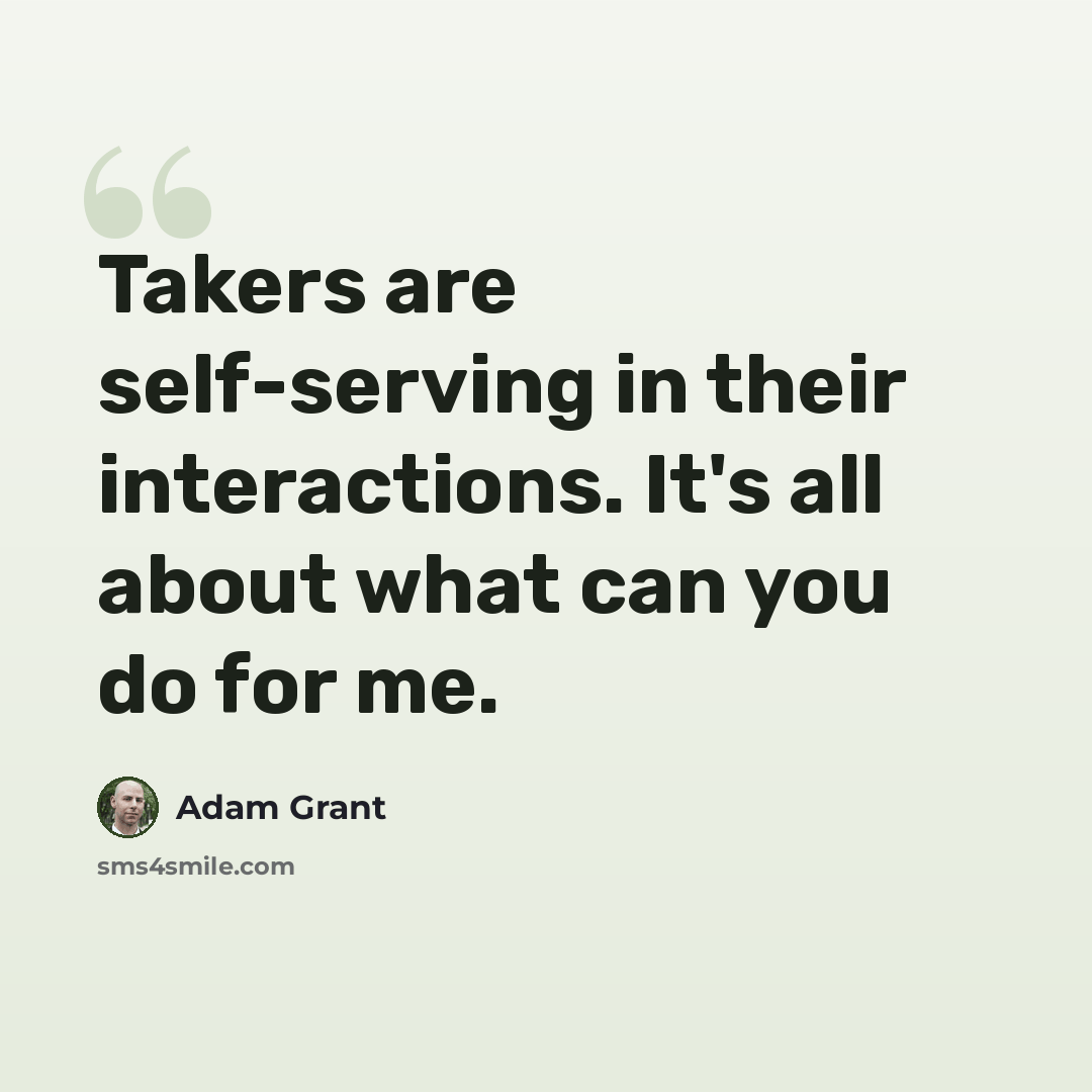 “Takers are self-serving in their interactions. It's all about what can you do for me.” quote by Adam Grant