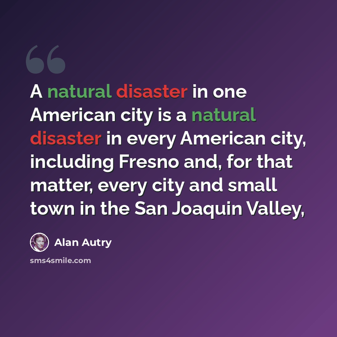 “A natural disaster in one American city is a natural disaster in every American city, including Fresno and, for that matter, every city and small town in the San Joaquin Valley,” quote by Alan Autry