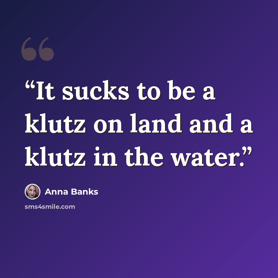 “It sucks to be a klutz on land and a klutz in the water.” quote by Anna Banks