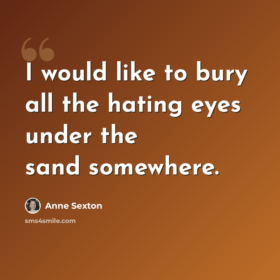 “I would like to bury all the hating eyes under the sand somewhere.” quote by Anne Sexton