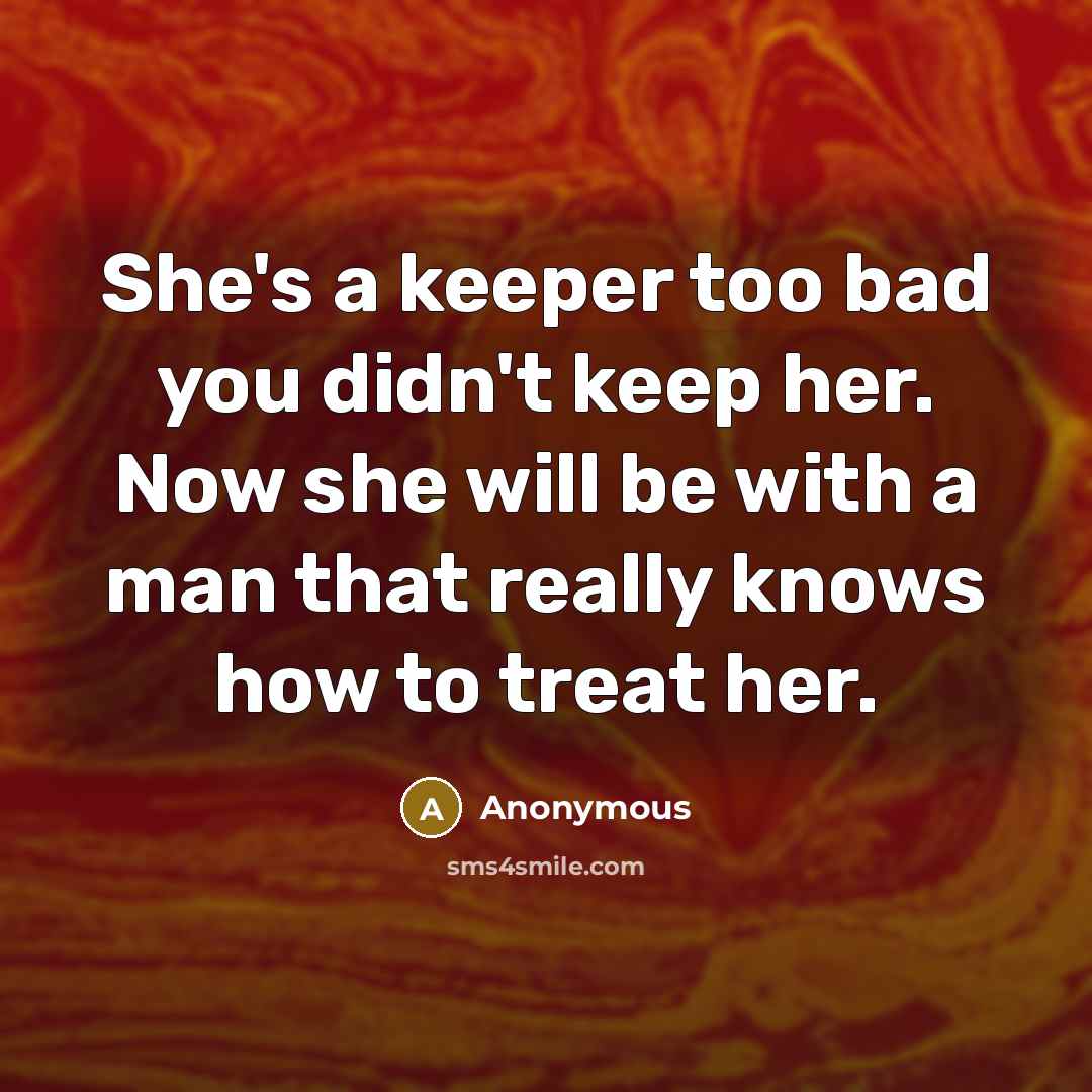 “She's a keeper too bad you didn't keep her. Now she will be with a man that really knows how to treat her.” quote by Anonymous