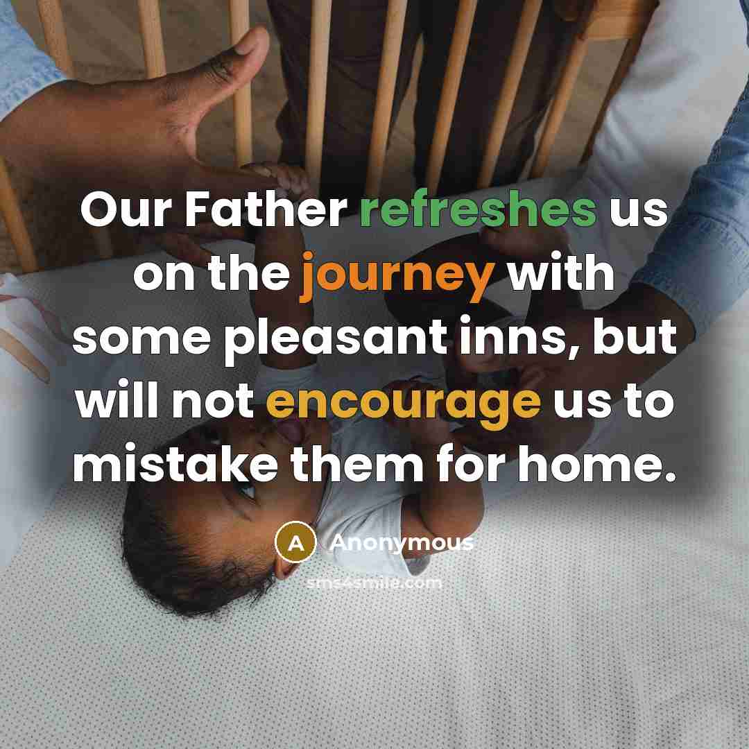 “Our Father refreshes us on the journey with some pleasant inns, but will not encourage us to mistake them for home.” quote by Anonymous