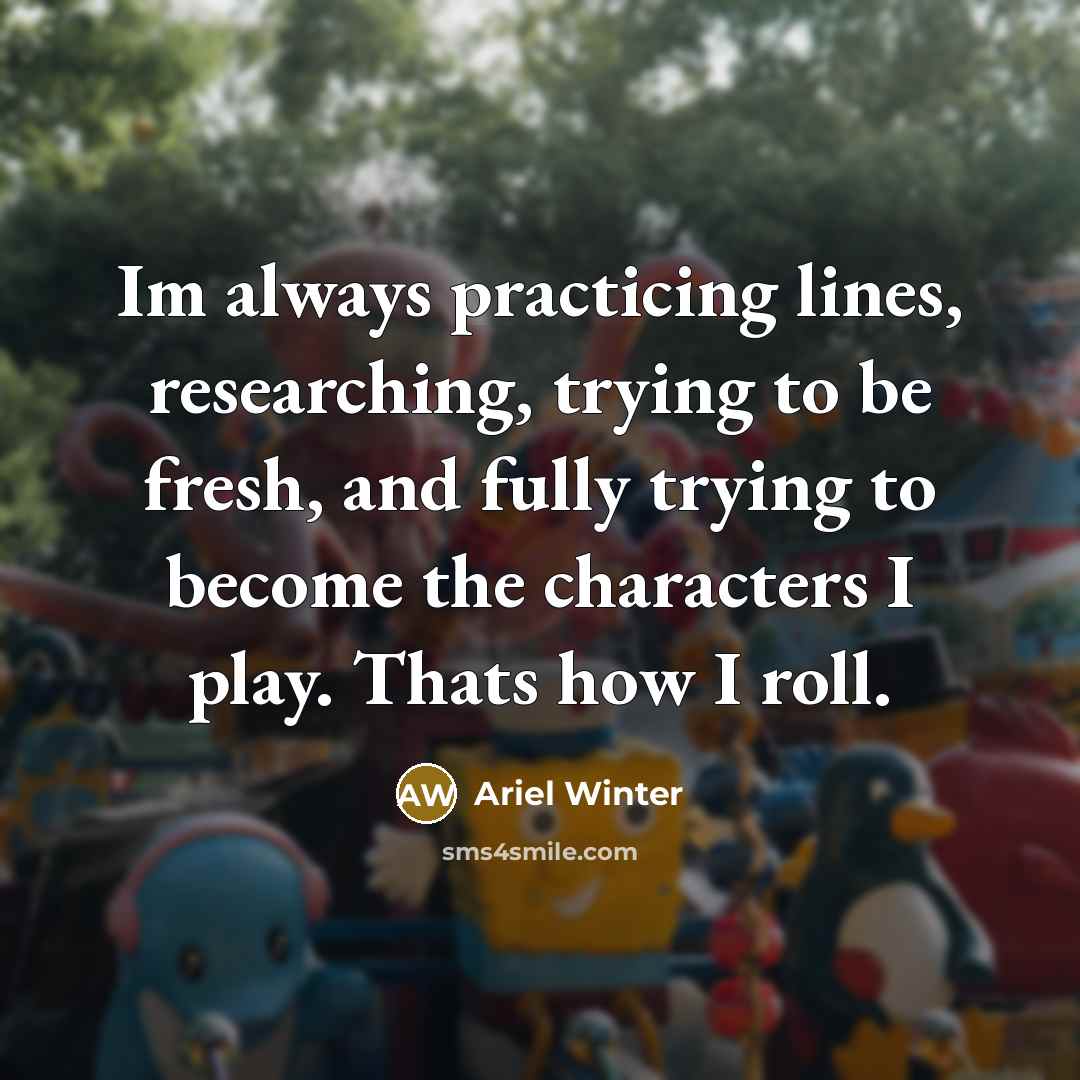 “Im always practicing lines, researching, trying to be fresh, and fully trying to become the characters I play. Thats how I roll.” quote by Ariel Winter