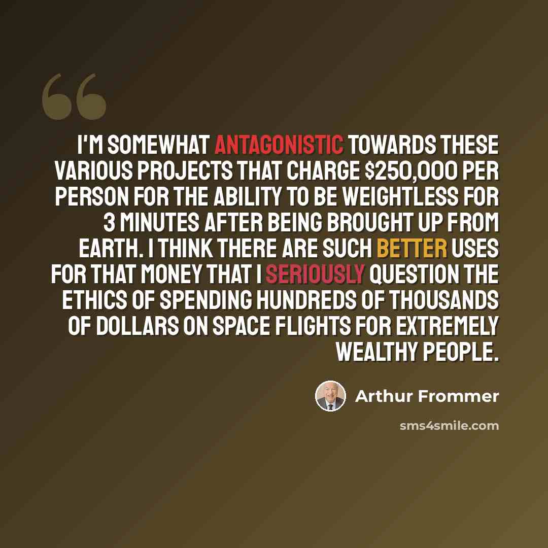 “I'm somewhat antagonistic towards these various projects that charge $250,000 per person for the ability to be weightless for 3 minutes after being brought up from earth. I think there are such better uses for that money that i seriously question the ethics of spending hundreds of thousands of…” quote by Arthur Frommer