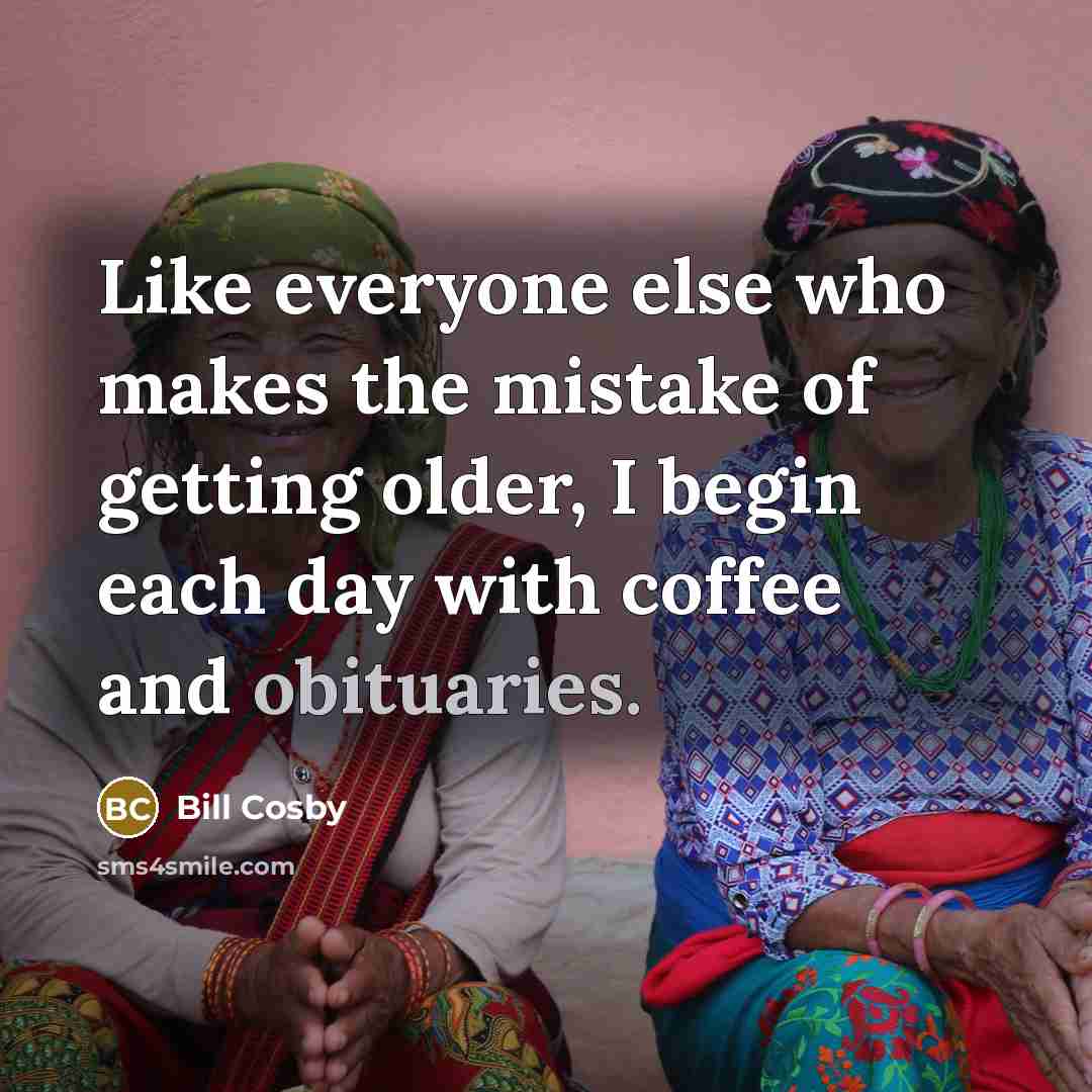 “Like everyone else who makes the mistake of getting older, I begin each day with coffee and obituaries.” quote by Bill Cosby