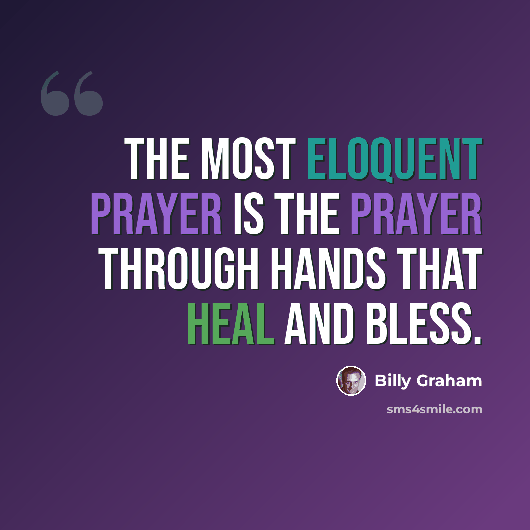 “The most eloquent prayer is the prayer through hands that heal and bless.” quote by Billy Graham
