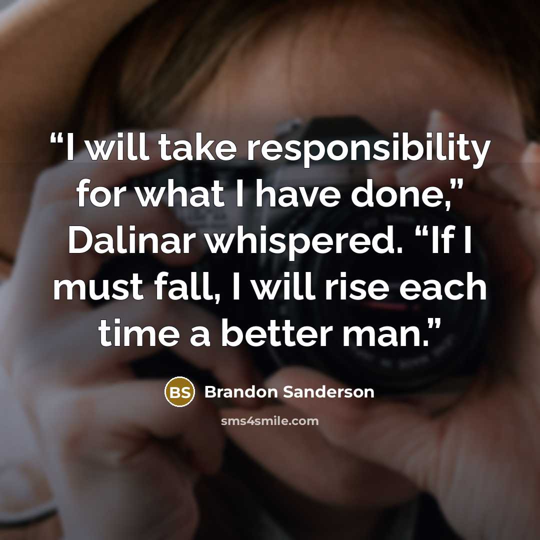 “I will take responsibility for what I have done,” Dalinar whispered. “If I must fall, I will rise each time a better man.” quote by Brandon Sanderson