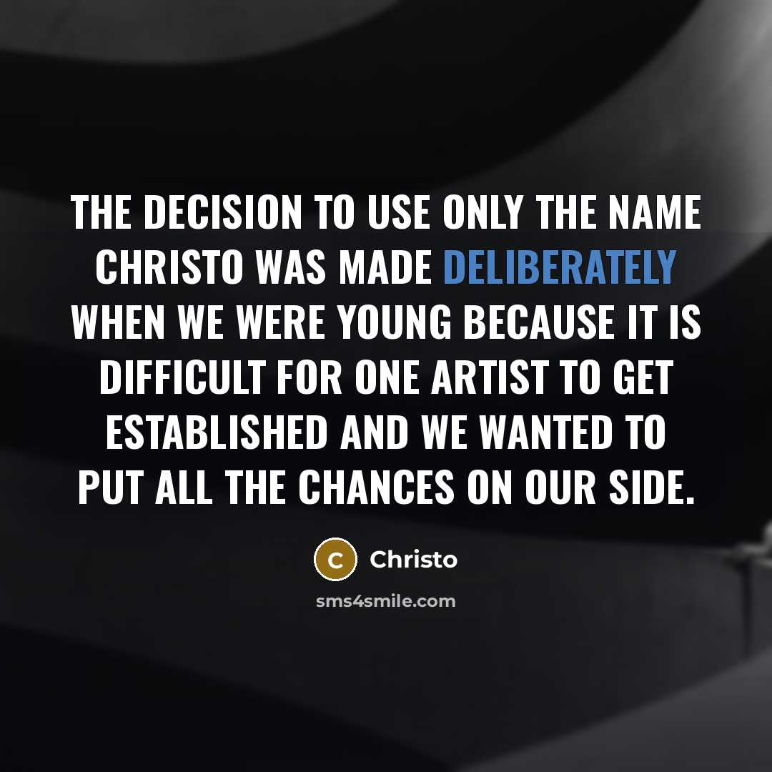 “The decision to use only the name Christo was made deliberately when we were young because it is difficult for one artist to get established and we wanted to put all the chances on our side.” quote by Christo