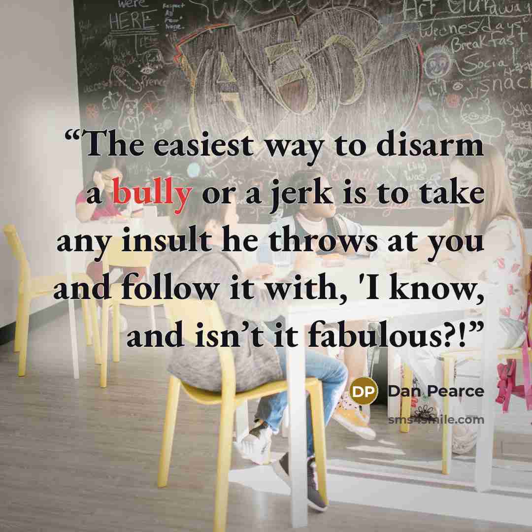 “The easiest way to disarm a bully or a jerk is to take any insult he throws at you and follow it with, 'I know, and isn’t it fabulous?!” quote by Dan Pearce