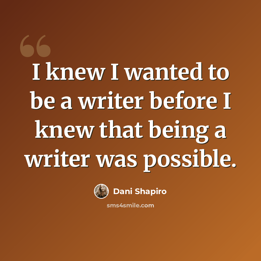 “I knew I wanted to be a writer before I knew that being a writer was possible.” quote by Dani Shapiro