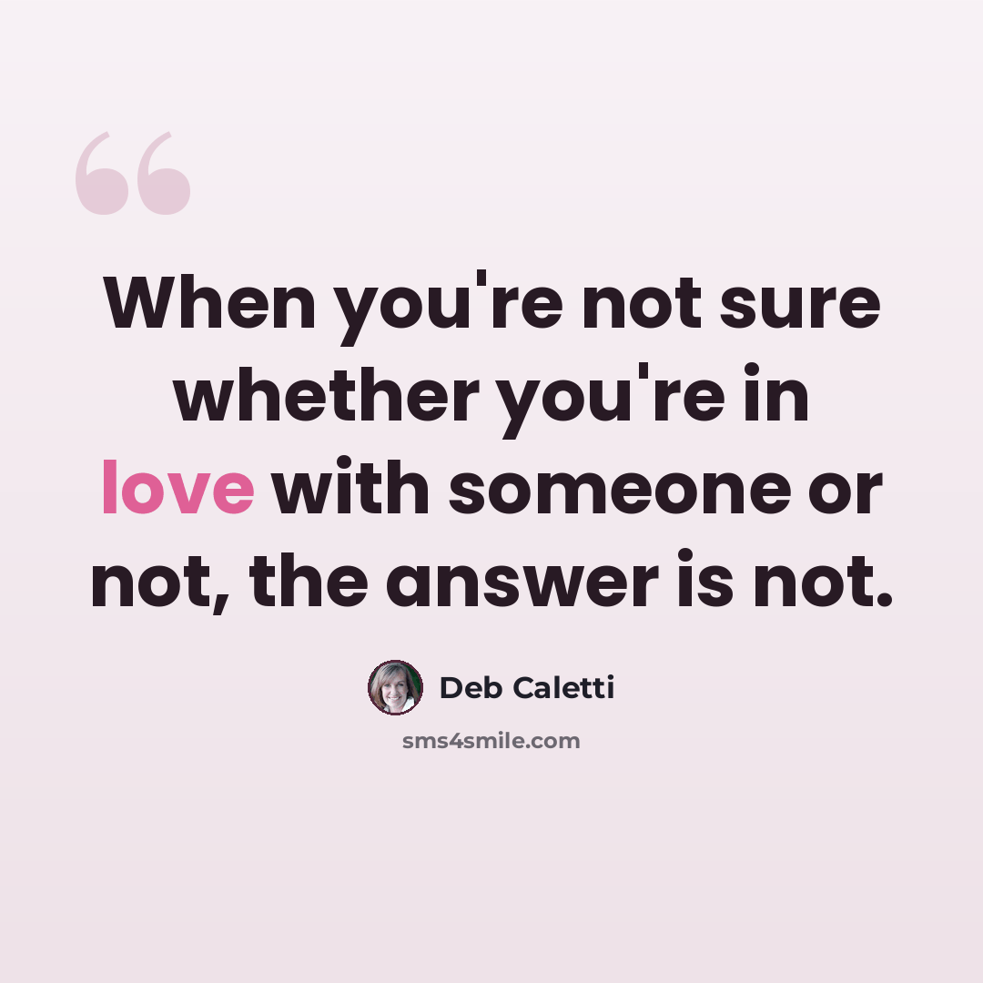 “When you're not sure whether you're in love with someone or not, the answer is not.” quote by Deb Caletti