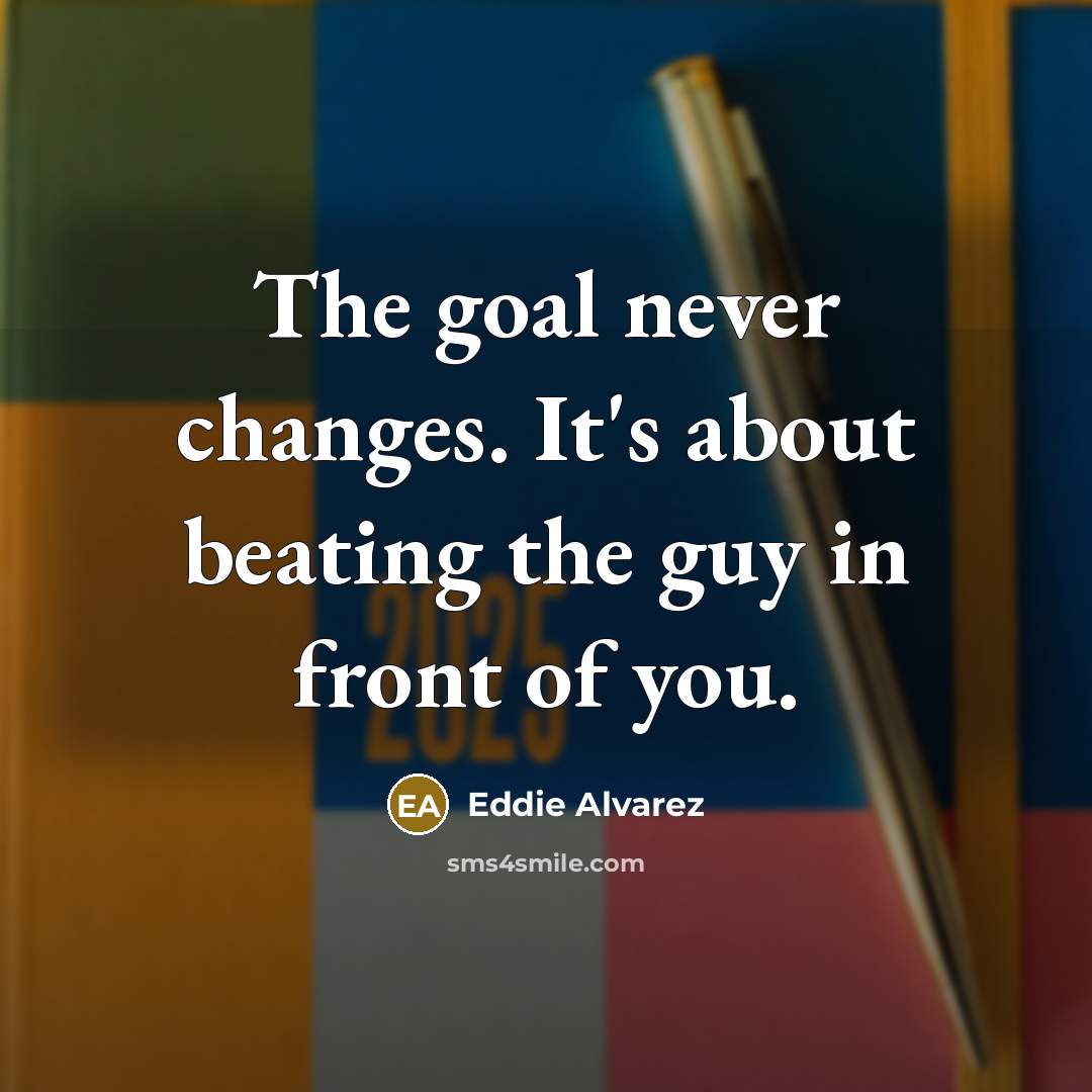 “The goal never changes. It's about beating the guy in front of you.” quote by Eddie Alvarez