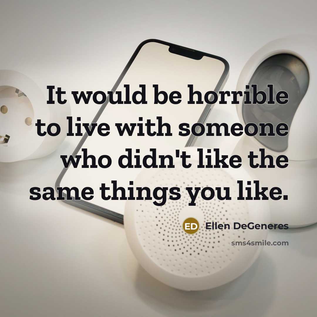 “It would be horrible to live with someone who didn't like the same things you like.” quote by Ellen DeGeneres