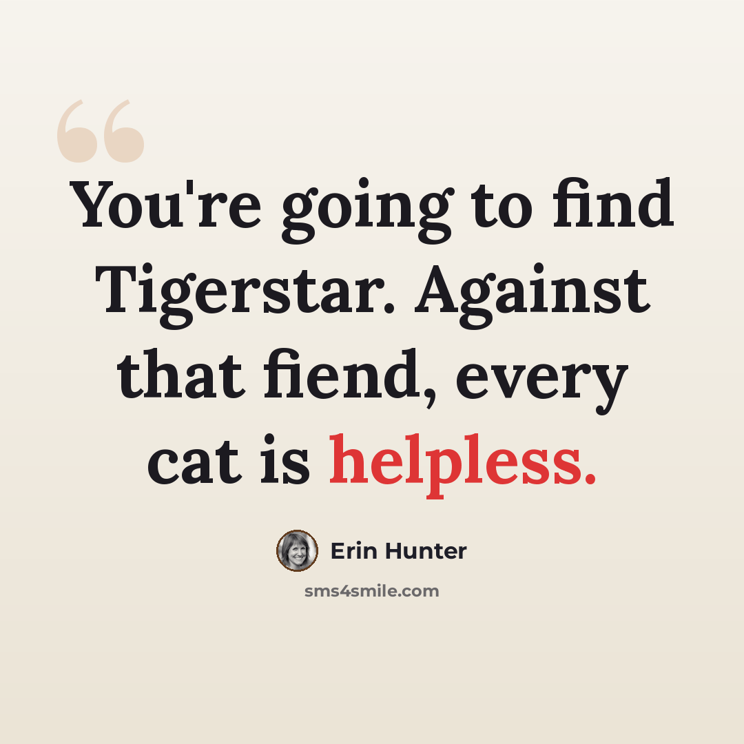 “You're going to find Tigerstar. Against that fiend, every cat is helpless.” quote by Erin Hunter