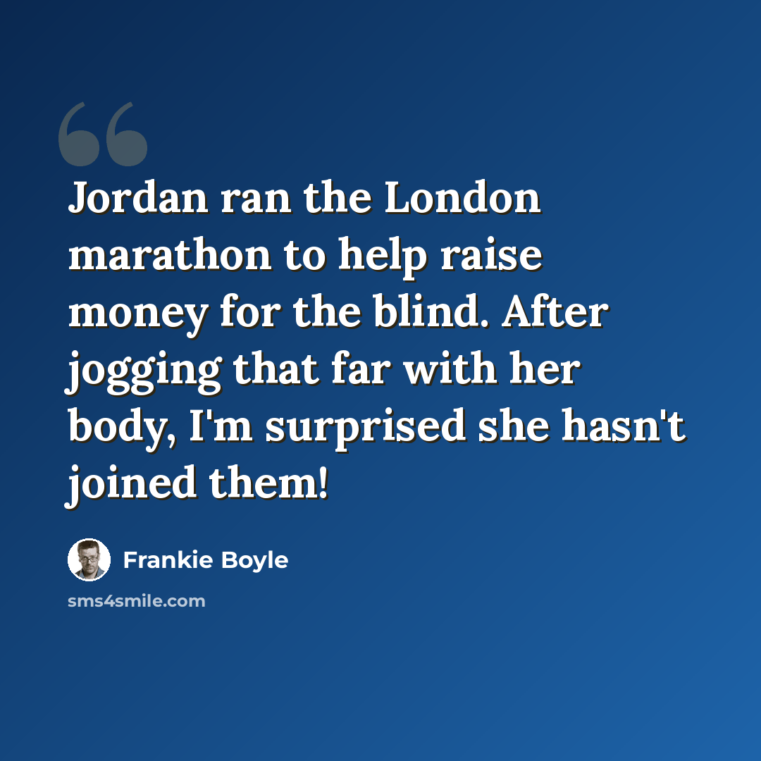 “Jordan ran the London marathon to help raise money for the blind. After jogging that far with her body, I'm surprised she hasn't joined them!” quote by Frankie Boyle