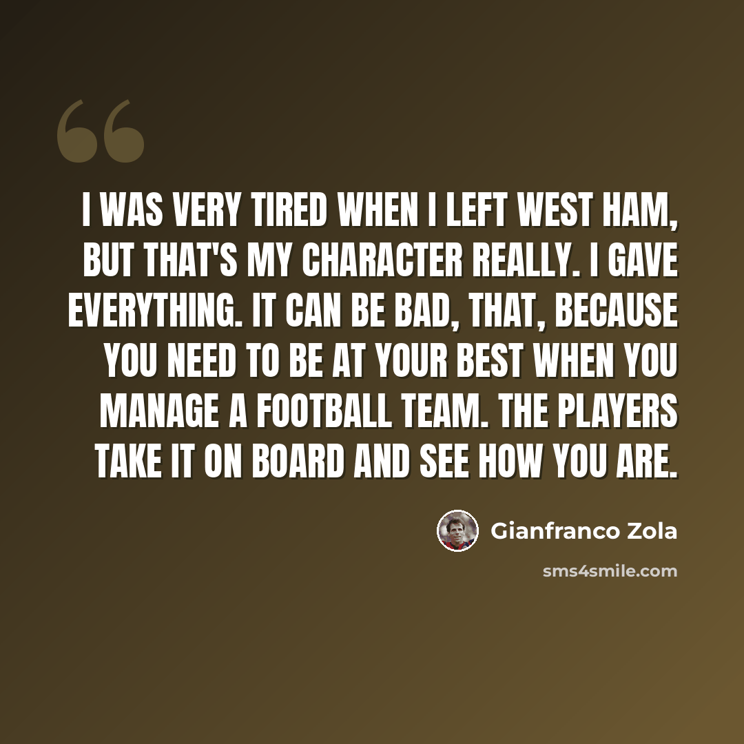 “I was very tired when I left West Ham, but that's my character really. I gave everything. It can be bad, that, because you need to be at your best when you manage a football team. The players take it on board and see how you are.” quote by Gianfranco Zola