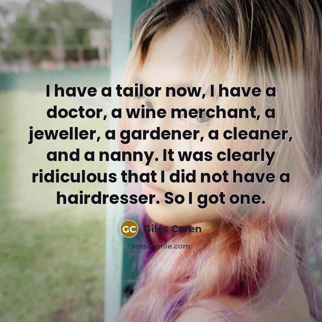 “I have a tailor now, I have a doctor, a wine merchant, a jeweller, a gardener, a cleaner, and a nanny. It was clearly ridiculous that I did not have a hairdresser. So I got one.” quote by Giles Coren