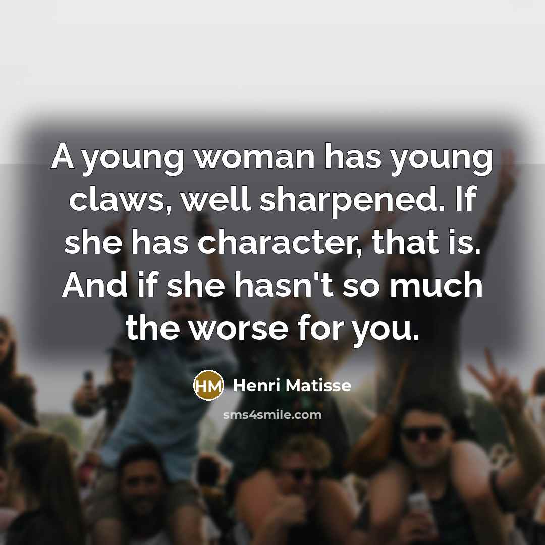 “A young woman has young claws, well sharpened. If she has character, that is. And if she hasn't so much the worse for you.” quote by Henri Matisse