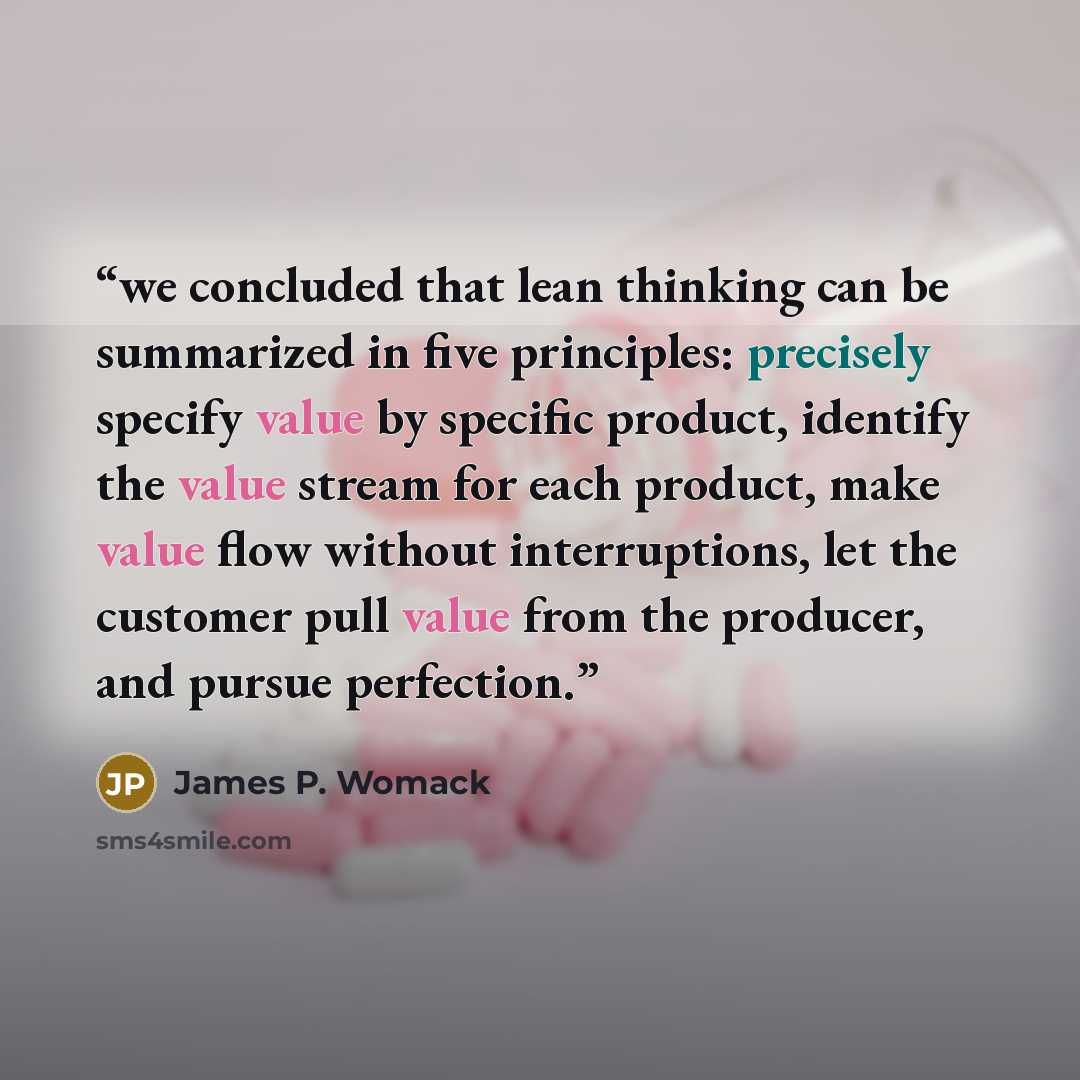 “we concluded that lean thinking can be summarized in five principles: precisely specify value by specific product, identify the value stream for each product, make value flow without interruptions, let the customer pull value from the producer, and pursue perfection.” quote by James P. Womack