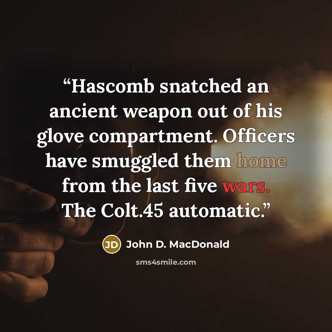 “Hascomb snatched an ancient weapon out of his glove compartment. Officers have smuggled them home from the last five wars. The Colt.45 automatic.” quote by John D. MacDonald