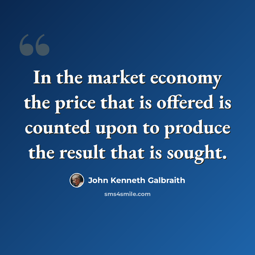 “In the market economy the price that is offered is counted upon to produce the result that is sought.” quote by John Kenneth Galbraith