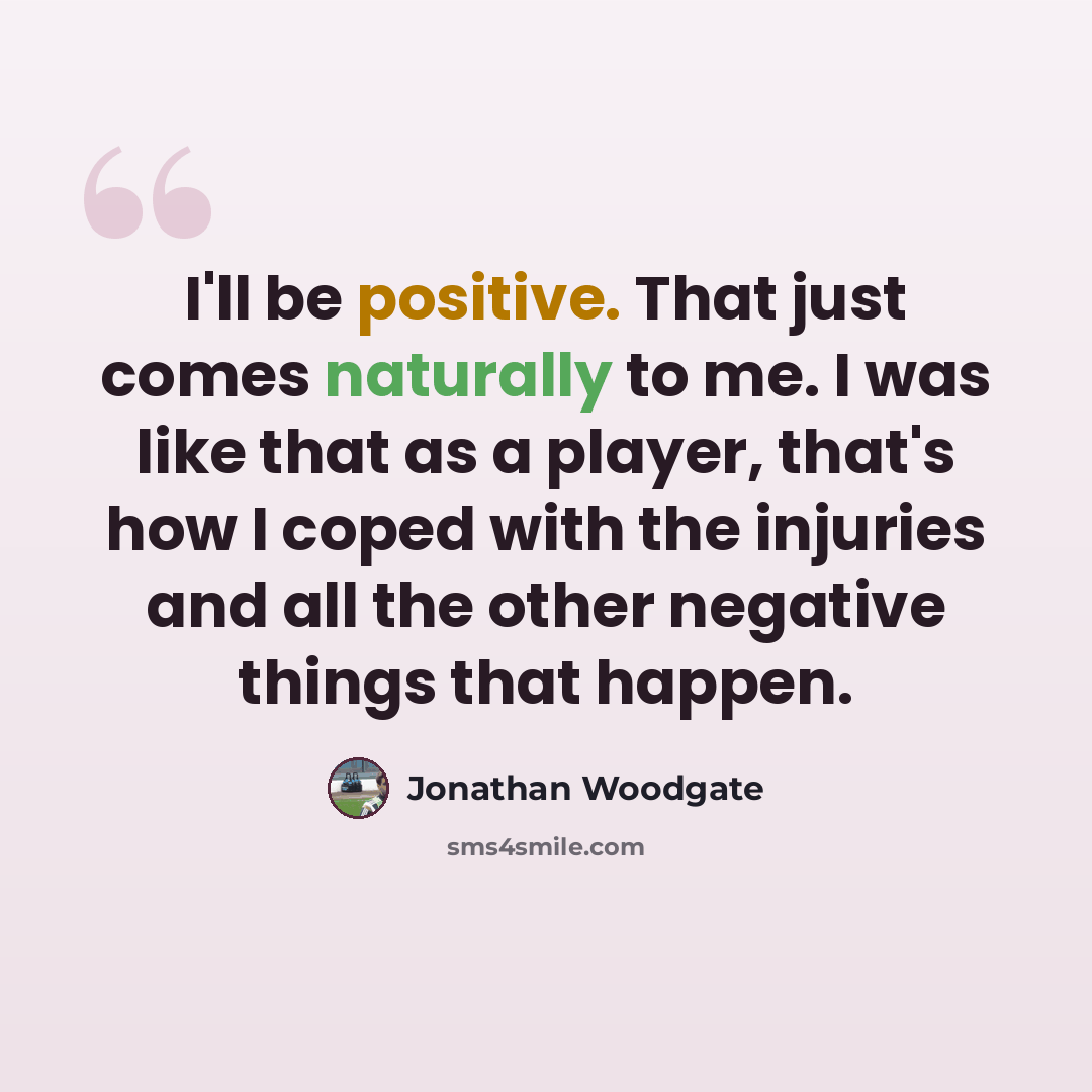 “I'll be positive. That just comes naturally to me. I was like that as a player, that's how I coped with the injuries and all the other negative things that happen.” quote by Jonathan Woodgate