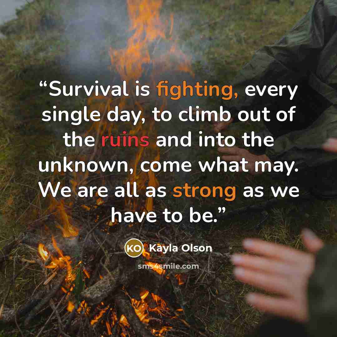 “Survival is fighting, every single day, to climb out of the ruins and into the unknown, come what may. We are all as strong as we have to be.” quote by Kayla Olson