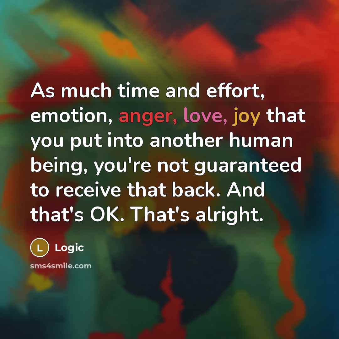 “As much time and effort, emotion, anger, love, joy that you put into another human being, you're not guaranteed to receive that back. And that's OK. That's alright.” quote by Logic