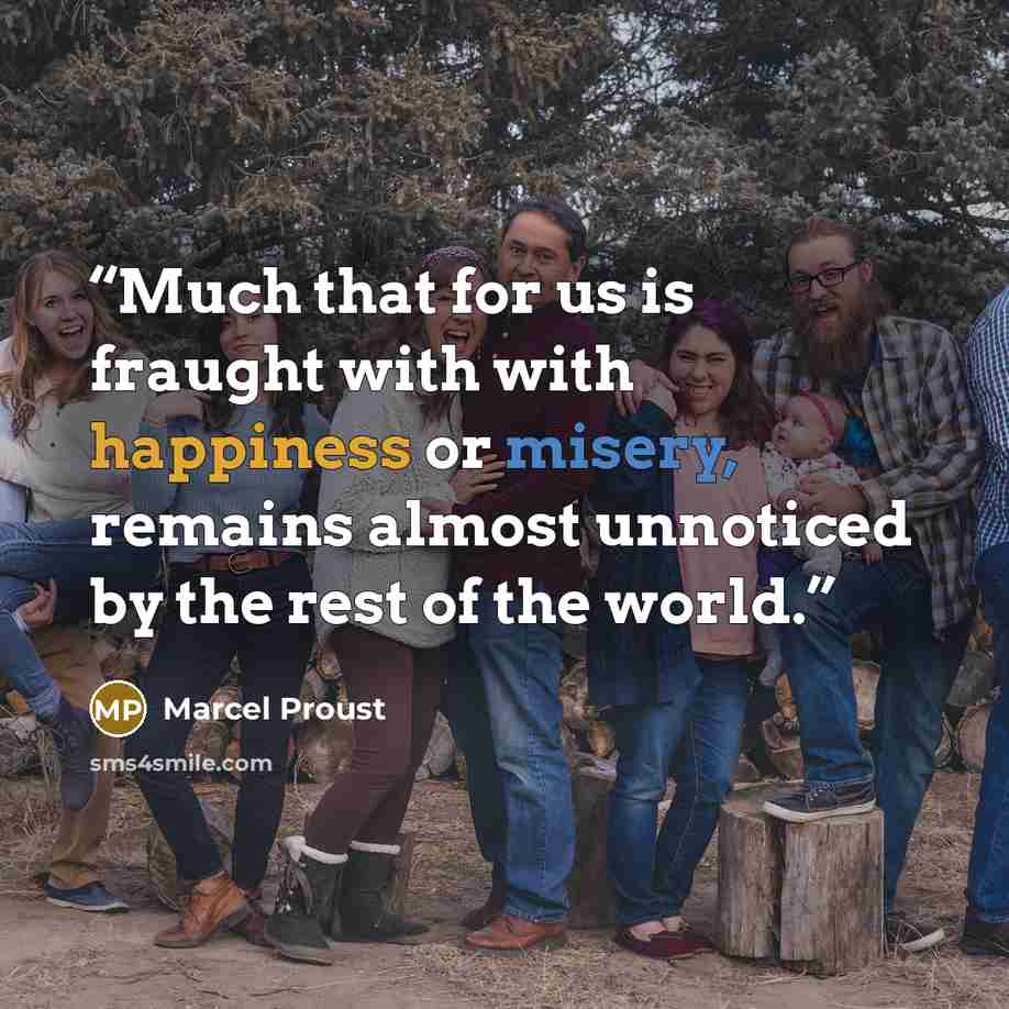 “Much that for us is fraught with with happiness or misery, remains almost unnoticed by the rest of the world.” quote by Marcel Proust