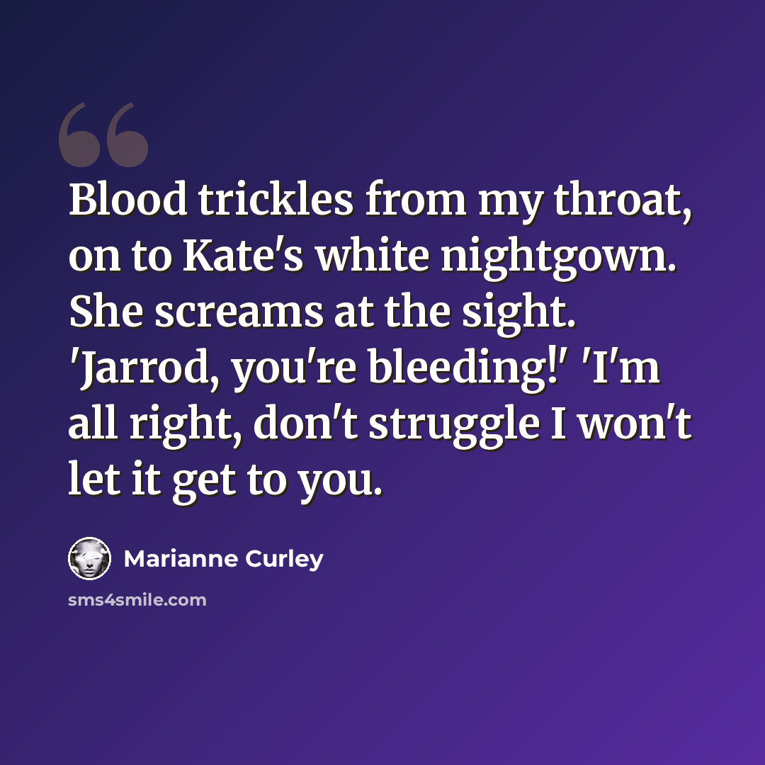 “Blood trickles from my throat, on to Kate's white nightgown. She screams at the sight. 'Jarrod, you're bleeding!' 'I'm all right, don't struggle I won't let it get to you.” quote by Marianne Curley