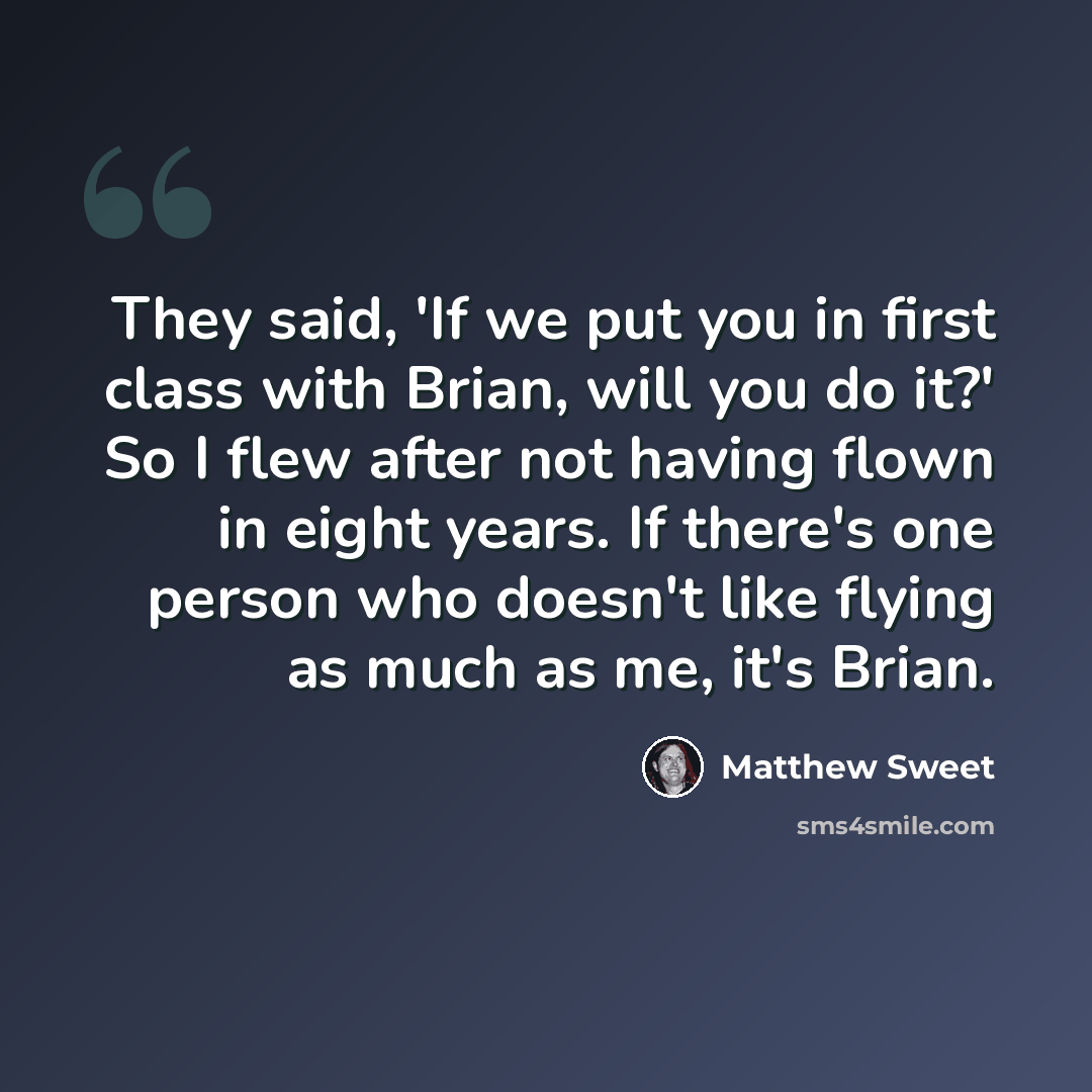 “They said, 'If we put you in first class with Brian, will you do it?' So I flew after not having flown in eight years. If there's one person who doesn't like flying as much as me, it's Brian.” quote by Matthew Sweet