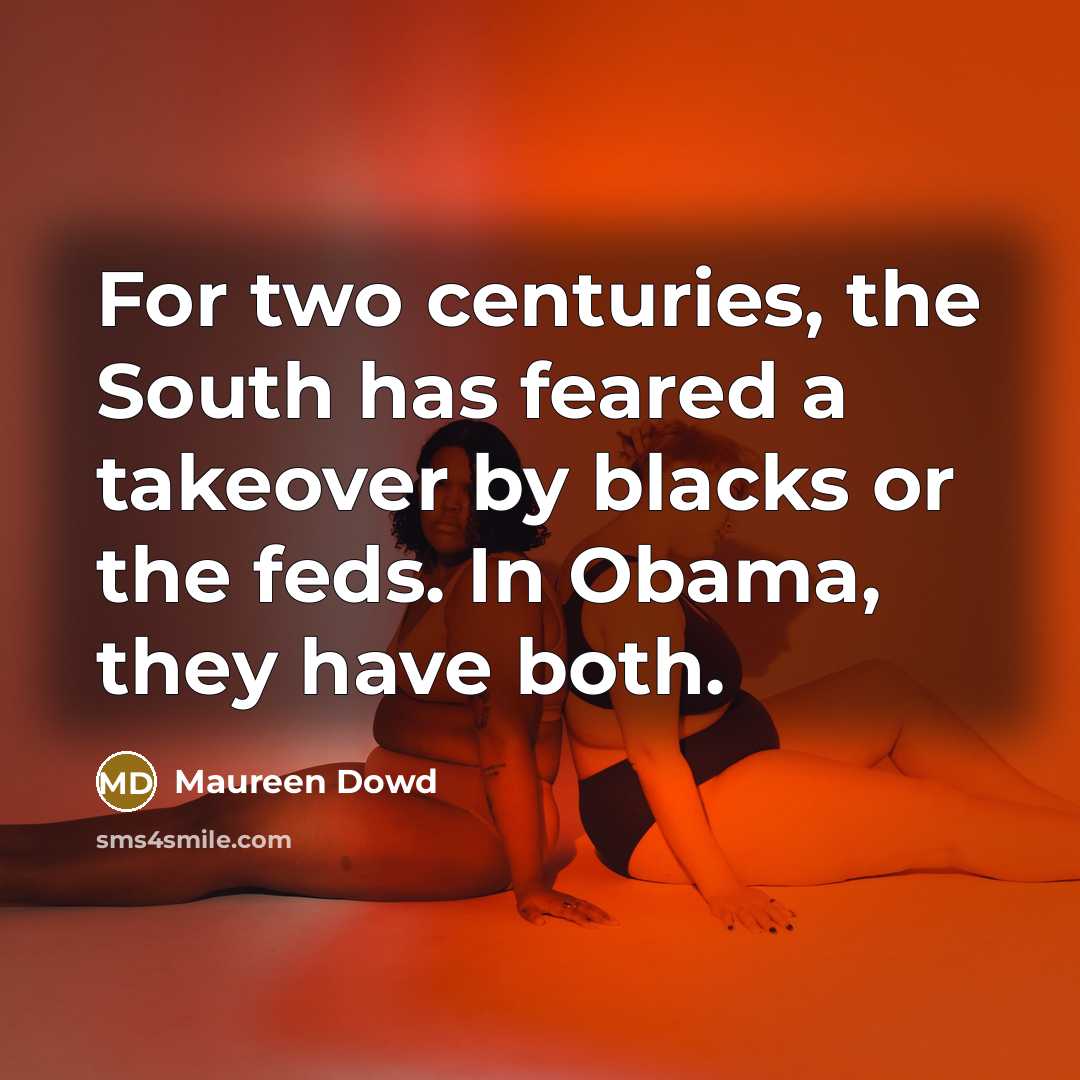 “For two centuries, the South has feared a takeover by blacks or the feds. In Obama, they have both.” quote by Maureen Dowd