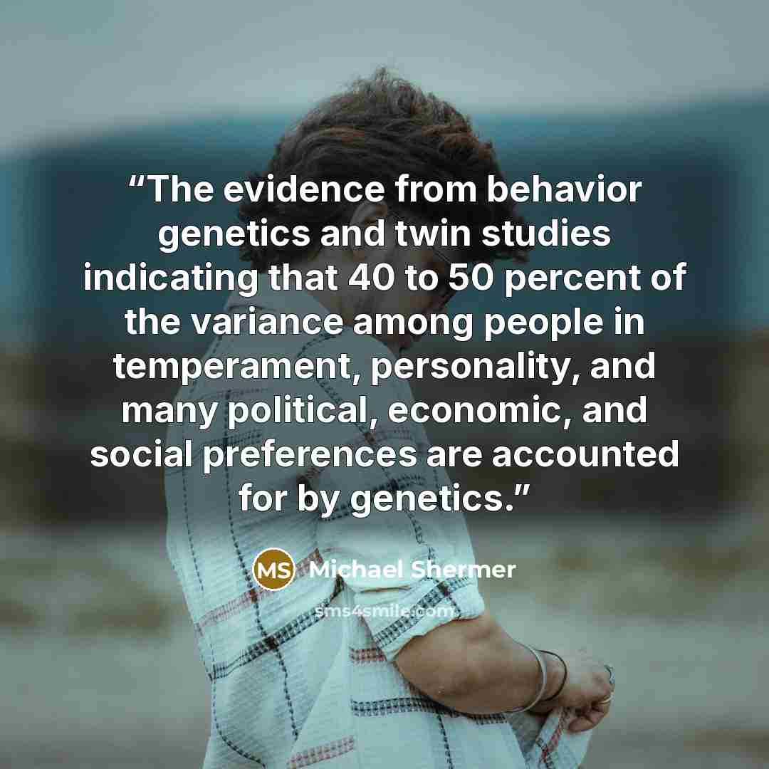 “The evidence from behavior genetics and twin studies indicating that 40 to 50 percent of the variance among people in temperament, personality, and many political, economic, and social preferences are accounted for by genetics.” quote by Michael Shermer