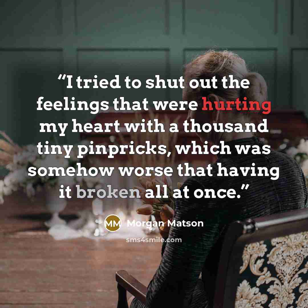 “I tried to shut out the feelings that were hurting my heart with a thousand tiny pinpricks, which was somehow worse that having it broken all at once.” quote by Morgan Matson