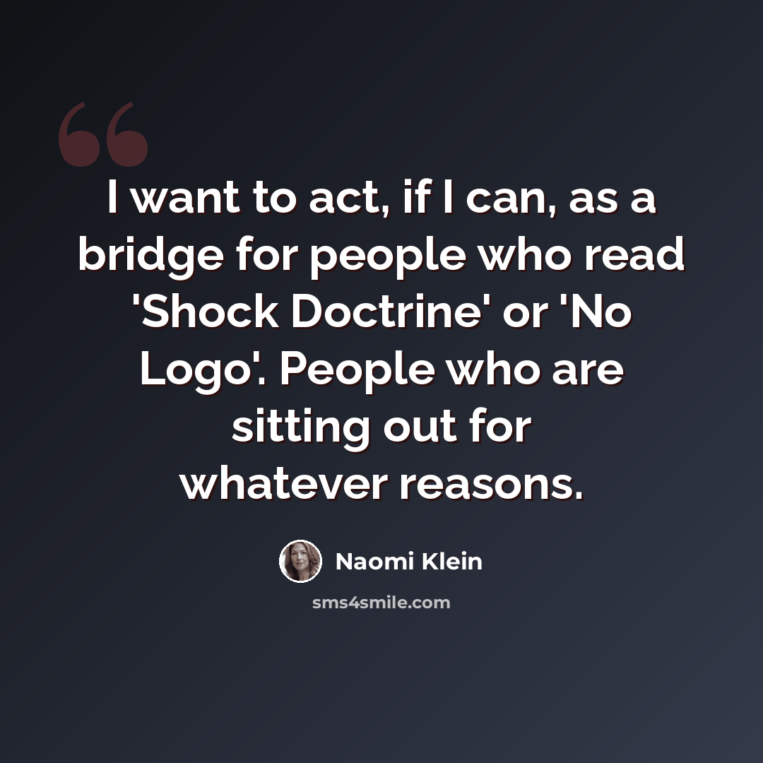 “I want to act, if I can, as a bridge for people who read 'Shock Doctrine' or 'No Logo'. People who are sitting out for whatever reasons.” quote by Naomi Klein